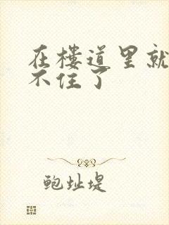 在楼道里就控制不住了