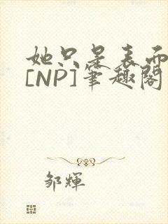 她只是表面清纯[NP]笔趣阁封面