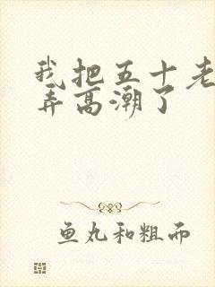 我把五十老女人弄高潮了