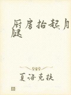 厨房抬起月月的腿