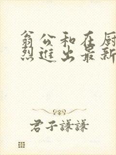 翁公和在厨房猛烈进出最新章节