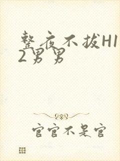 整夜不拔H1V2男男