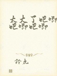 太大了吧唧吧唧吧唧吧唧