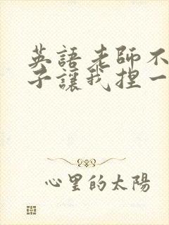 英语老师不戴罩子让我捏一节课的