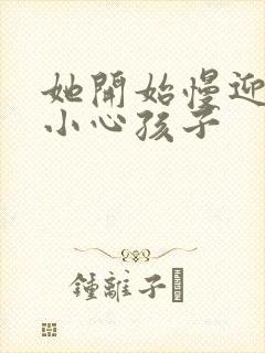 她开始慢迎迎合小心孩子