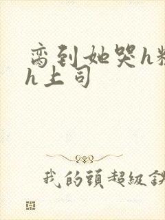 脔到她哭h粗话h上司