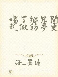 喝了继兄开的药我做的梦更精彩了