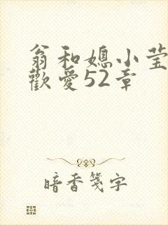 翁和媳小莹浴室欢爱52章