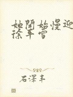 她开始慢迎迎合徐平雪