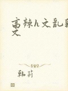 高辣h文乱乳h文