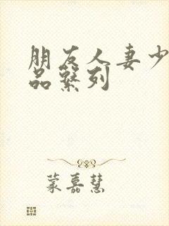 朋友人妻少妇精品系列