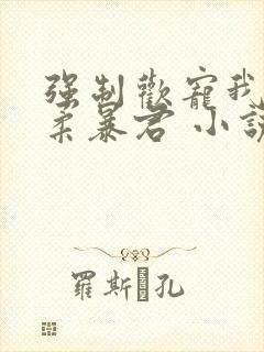 强制欢宠我的温柔暴君 小说