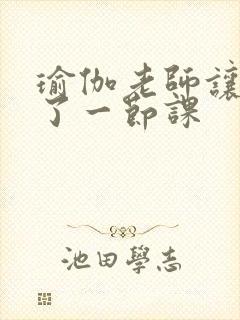 瑜伽老师让我C了一节课