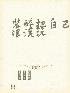 装醉把自己给流浪汉玩