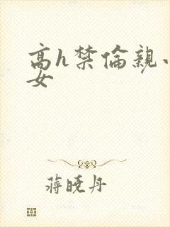 高h禁伦亲小幺女