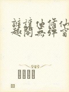 谁让他修仙的笔趣阁无弹窗