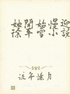 她开始慢迎迎合徐平雪小说