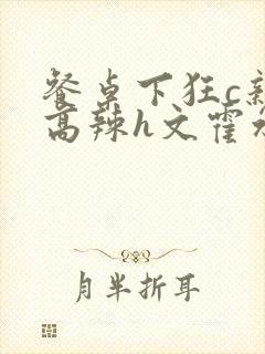 餐桌下狂c亲女高辣h文霍水