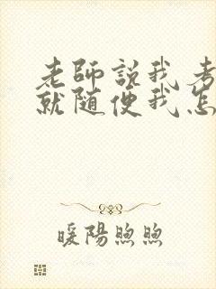 老师说我考好了就随便我怎样