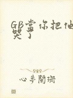 GB当你把他抄哭了