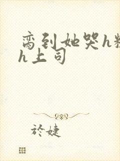 脔到她哭h粗话h上司