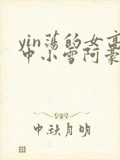 yin荡的女高中小雪阿豪