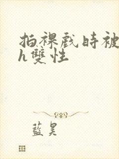 拍裸戏时被c了h双性