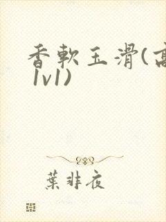 香软玉滑(高h 1v1)