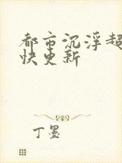 都市沉浮超前超快更新
