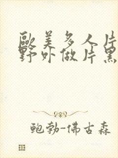 欧美多人片高潮野外做片黑人