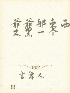 爷爷那东西又大又黑一个