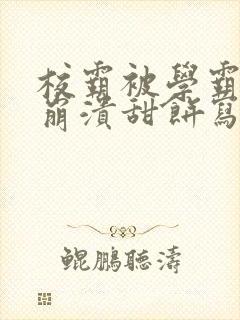 校霸被学霸玩到崩溃甜饼写手