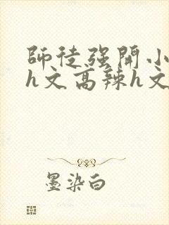 师徒强开小嫩苞h文高辣h文