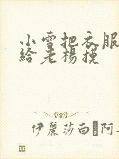 小雪把衣服解开给老杨摸