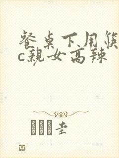 餐桌下用筷子狂c亲女高辣