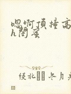 嗯啊顶撞高潮了h闺蜜