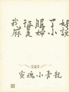 我征服了好友麻麻美妇小说