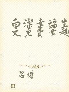 白洁幸福生活全文免费笔趣阁阅读