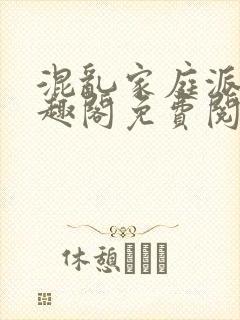 混乱家庭派对笔趣阁免费阅读全文笔趣阁