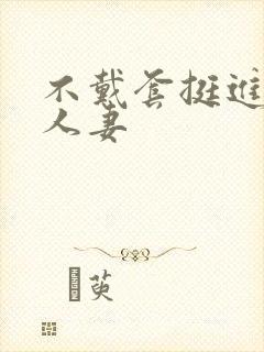 不戴套挺进朋友人妻