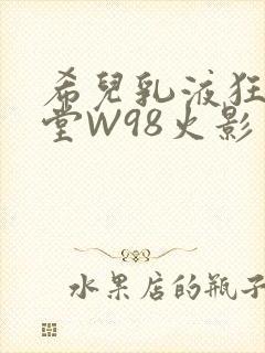 希儿乳液狂飙天堂W98火影