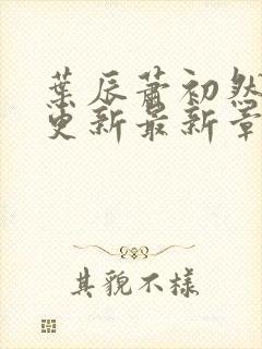 叶辰萧初然刚刚更新最新章节列表是