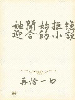 她开始拒绝慢迎迎合的小说