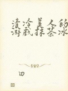 清冷美人的神奇游戏抹茶冰沙1