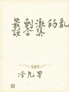 最刺激的乱惀小说合集
