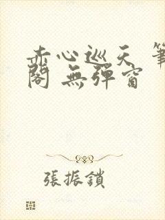 赤心巡天 笔趣阁 无弹窗