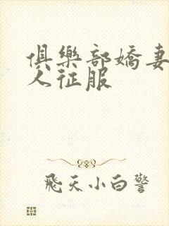 俱乐部娇妻被黑人征服