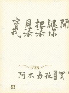 宝贝把腿开大让我添添你