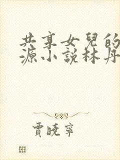 共享女儿的桃花源小说林丹丹