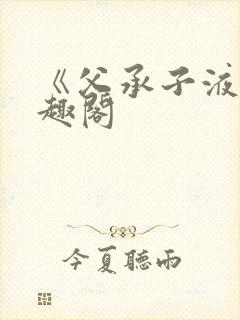 《父承子液》笔趣阁